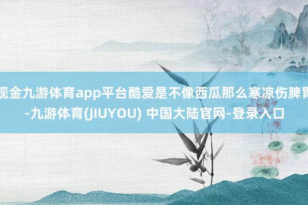 现金九游体育app平台酷爱是不像西瓜那么寒凉伤脾胃-九游体育