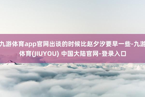 九游体育app官网出谈的时候比赵夕汐要早一些-九游体育(JI