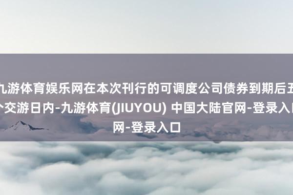 九游体育娱乐网在本次刊行的可调度公司债券到期后五个交游日内-
