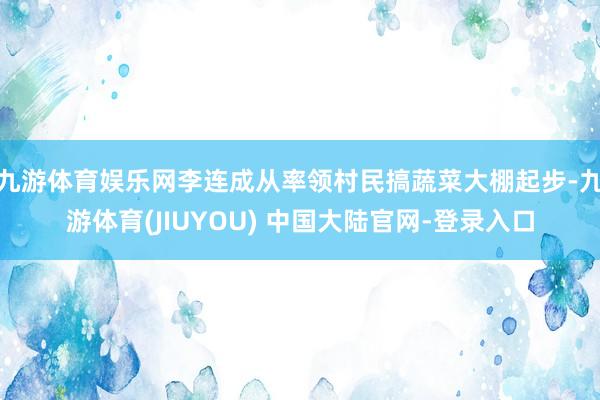 九游体育娱乐网李连成从率领村民搞蔬菜大棚起步-九游体育(JI