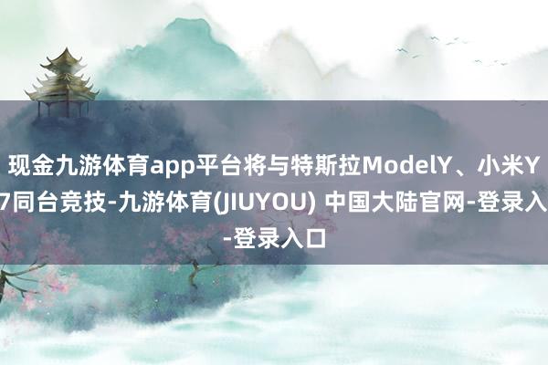 现金九游体育app平台将与特斯拉ModelY、小米YU7同台