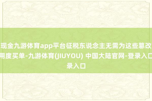 现金九游体育app平台　　征税东说念主无需为这些篡改用度买单