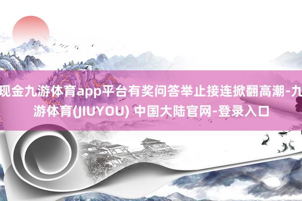 现金九游体育app平台有奖问答举止接连掀翻高潮-九游体育(J