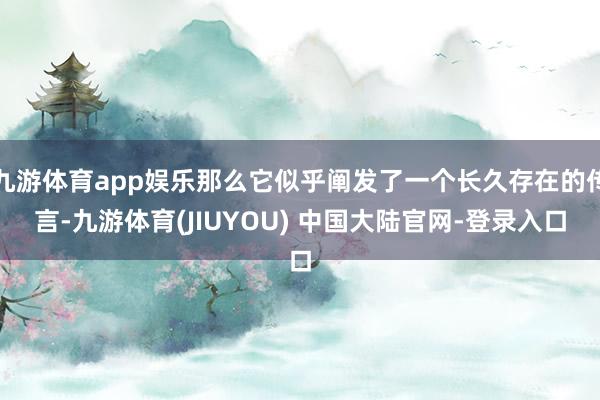 九游体育app娱乐那么它似乎阐发了一个长久存在的传言-九游体