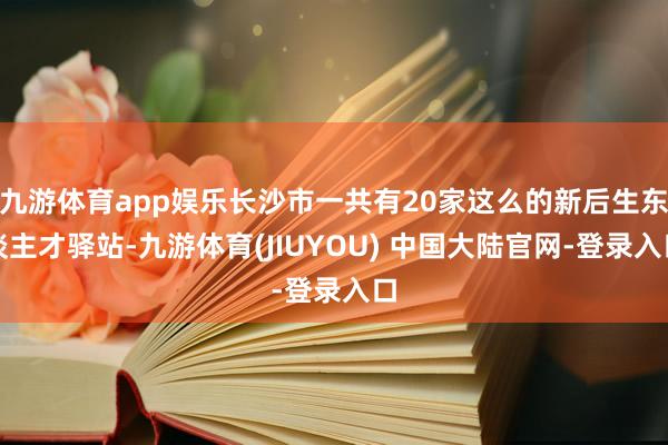 九游体育app娱乐长沙市一共有20家这么的新后生东谈主才驿站