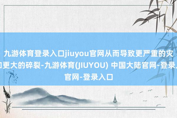 九游体育登录入口jiuyou官网从而导致更严重的灾害和更大的