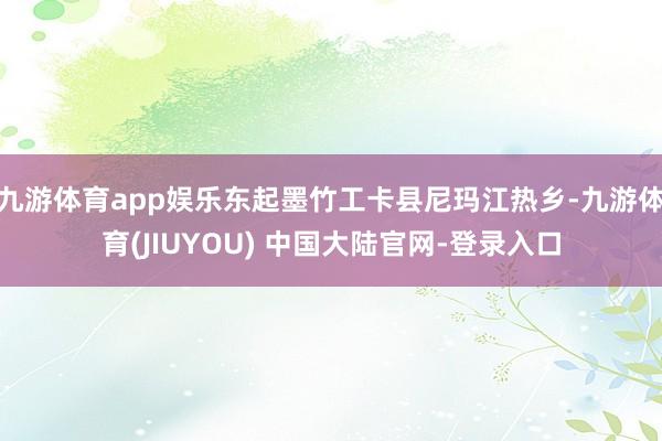 九游体育app娱乐东起墨竹工卡县尼玛江热乡-九游体育(JIU