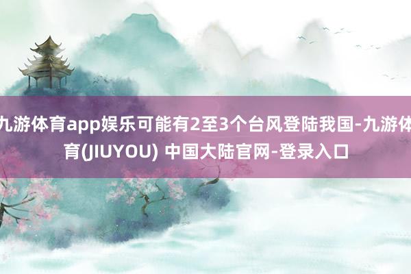 九游体育app娱乐可能有2至3个台风登陆我国-九游体育(JI