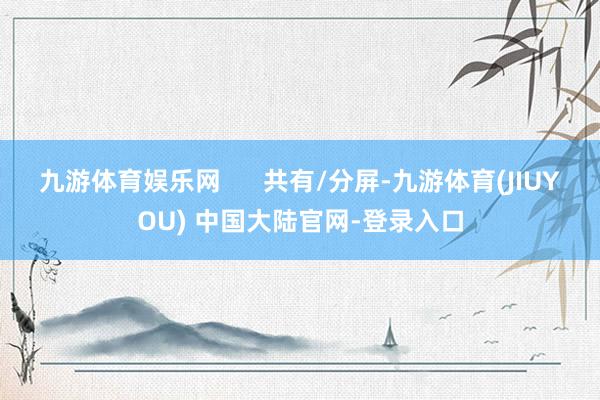 九游体育娱乐网 共有/分屏-九游体育(JIUYOU) 中国大陆官网-登录入口