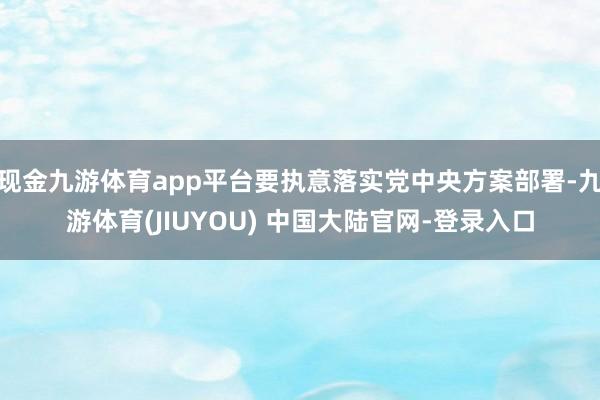 现金九游体育app平台要执意落实党中央方案部署-九游体育(J