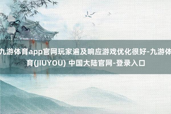 九游体育app官网玩家遍及响应游戏优化很好-九游体育(JIU