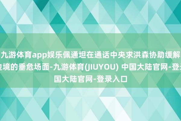 九游体育app娱乐佩通坦在通话中央求洪森协助缓解两国边境的垂
