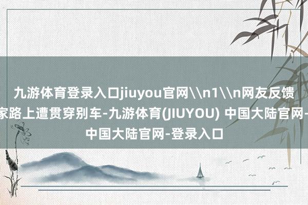 九游体育登录入口jiuyou官网\n1\n网友反馈：\n回家