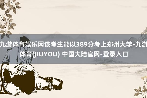 九游体育娱乐网该考生能以389分考上郑州大学-九游体育(JI