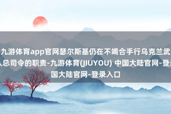 九游体育app官网瑟尔斯基仍在不竭合手行乌克兰武装部队总司令