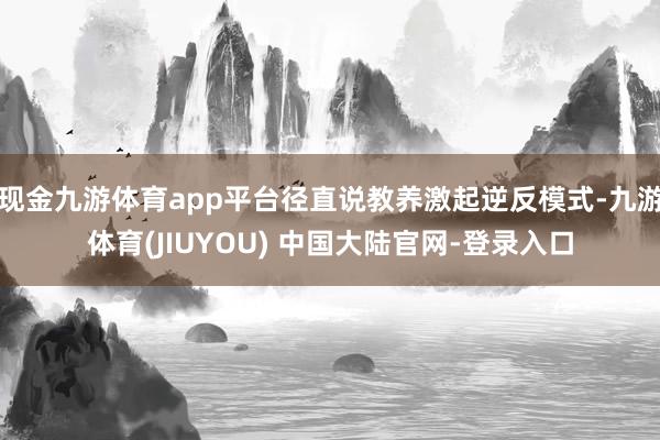 现金九游体育app平台径直说教养激起逆反模式-九游体育(JI