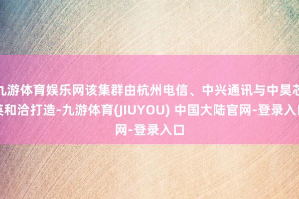 九游体育娱乐网该集群由杭州电信、中兴通讯与中昊芯英和洽打造-