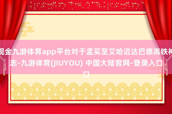 现金九游体育app平台对于孟买至艾哈迈达巴德高铁神志-九游体