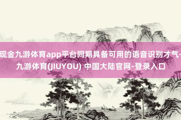 现金九游体育app平台同期具备可用的语音识别才气-九游体育(