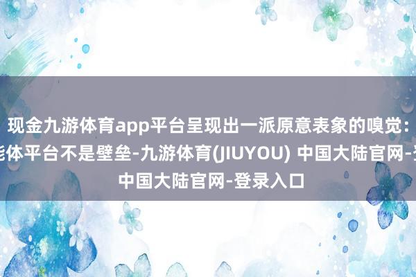 现金九游体育app平台呈现出一派原意表象的嗅觉：打造智能体平