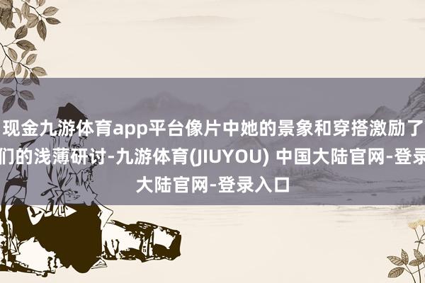 现金九游体育app平台像片中她的景象和穿搭激励了网友们的浅薄