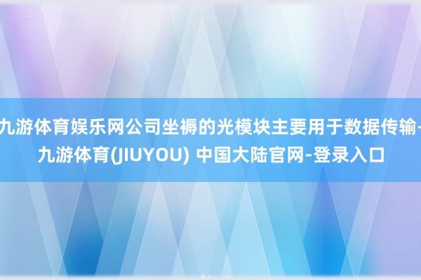 九游体育娱乐网公司坐褥的光模块主要用于数据传输-九游体育(J