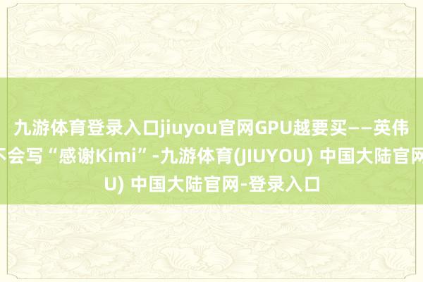 九游体育登录入口jiuyou官网GPU越要买——英伟达财报里
