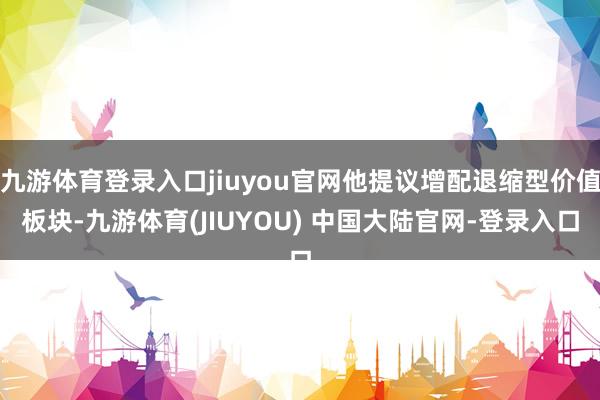 九游体育登录入口jiuyou官网他提议增配退缩型价值板块-九
