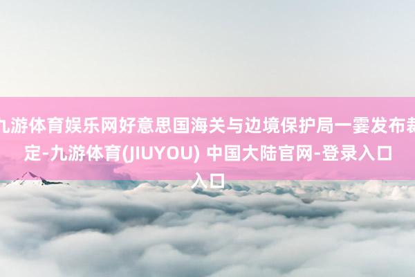 九游体育娱乐网好意思国海关与边境保护局一霎发布裁定-九游体育