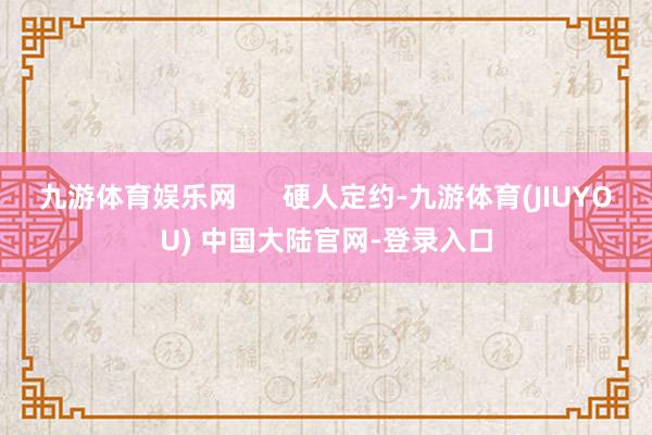 九游体育娱乐网      硬人定约-九游体育(JIUYOU)
