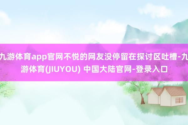 九游体育app官网不悦的网友没停留在探讨区吐槽-九游体育(J
