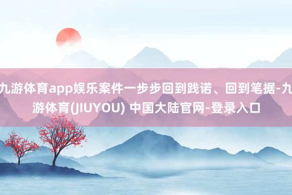 九游体育app娱乐案件一步步回到践诺、回到笔据-九游体育(JIUYOU) 中国大陆官网-登录入口