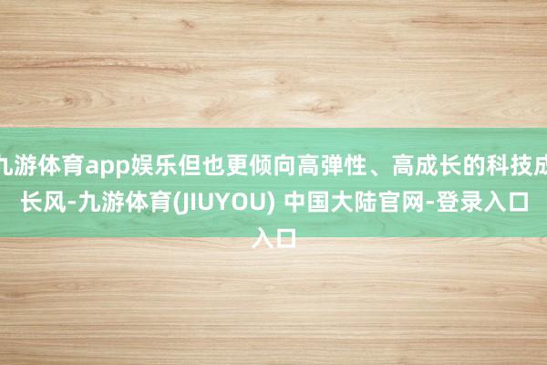 九游体育app娱乐但也更倾向高弹性、高成长的科技成长风-九游