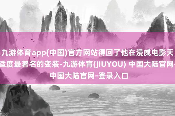 九游体育app(中国)官方网站得回了他在漫威电影天地中迄今适度最著名的变装-九游体育(JIUYOU) 中国大陆官网-登录入口