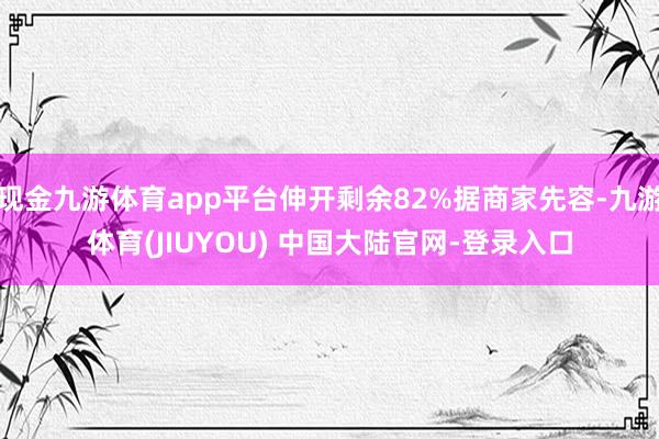 现金九游体育app平台伸开剩余82%据商家先容-九游体育(J