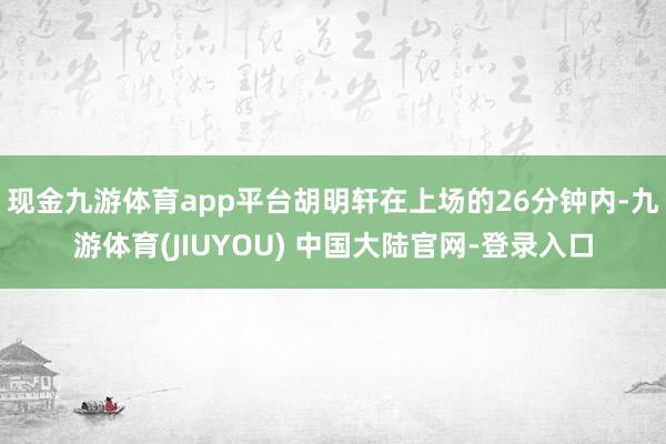现金九游体育app平台胡明轩在上场的26分钟内-九游体育(J