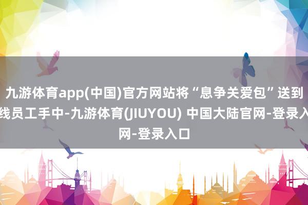 九游体育app(中国)官方网站将“息争关爱包”送到一线员工手