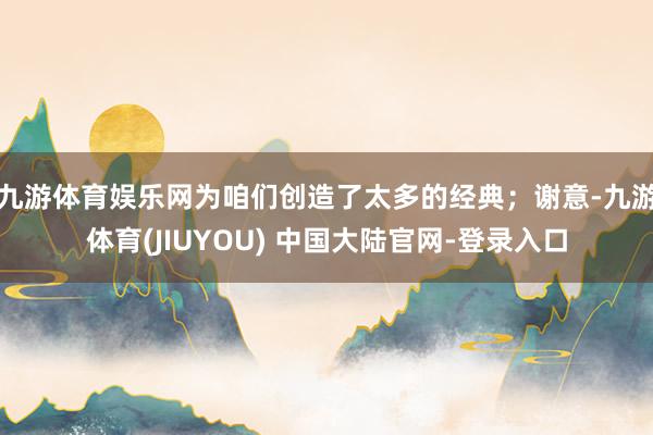 九游体育娱乐网为咱们创造了太多的经典；谢意-九游体育(JIU