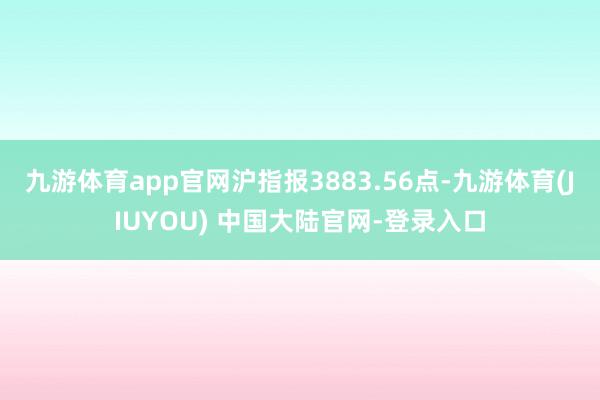 九游体育app官网沪指报3883.56点-九游体育(JIUY