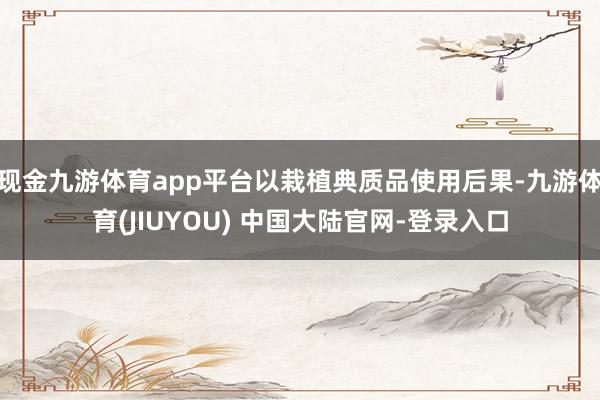 现金九游体育app平台以栽植典质品使用后果-九游体育(JIU