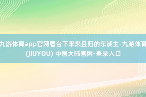九游体育app官网看台下来来且归的东谈主-九游体育(JIUYOU) 中国大陆官网-登录入口