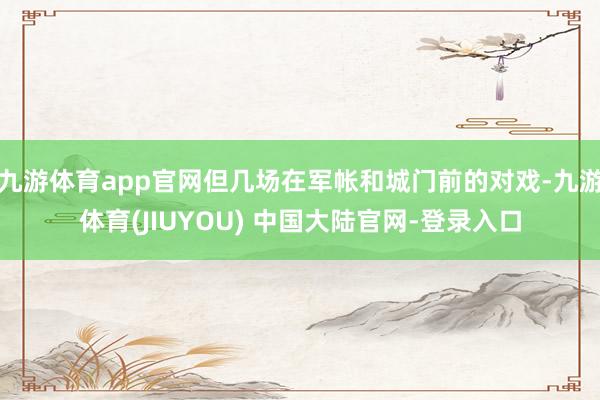 九游体育app官网但几场在军帐和城门前的对戏-九游体育(JIUYOU) 中国大陆官网-登录入口