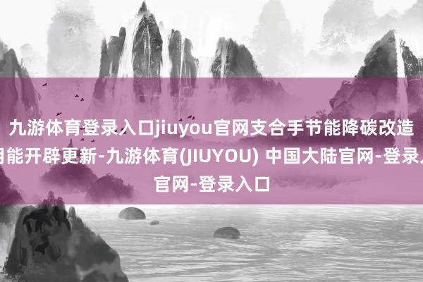 九游体育登录入口jiuyou官网支合手节能降碳改造和用能开辟更新-九游体育(JIUYOU) 中国大陆官网-登录入口
