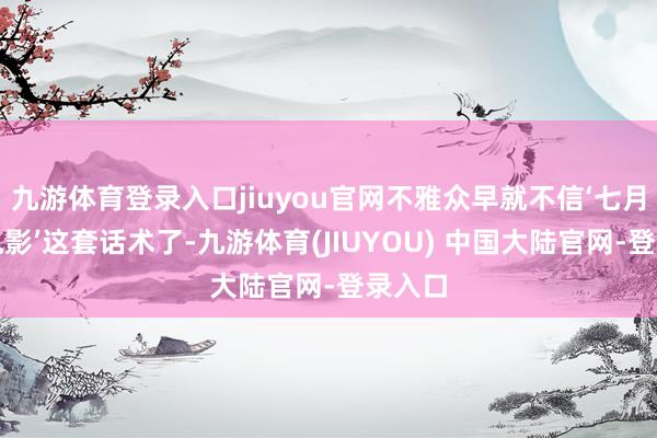九游体育登录入口jiuyou官网不雅众早就不信‘七月该看电影’这套话术了-九游体育(JIUYOU) 中国大陆官网-登录入口