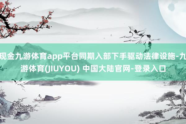 现金九游体育app平台同期入部下手驱动法律设施-九游体育(JIUYOU) 中国大陆官网-登录入口