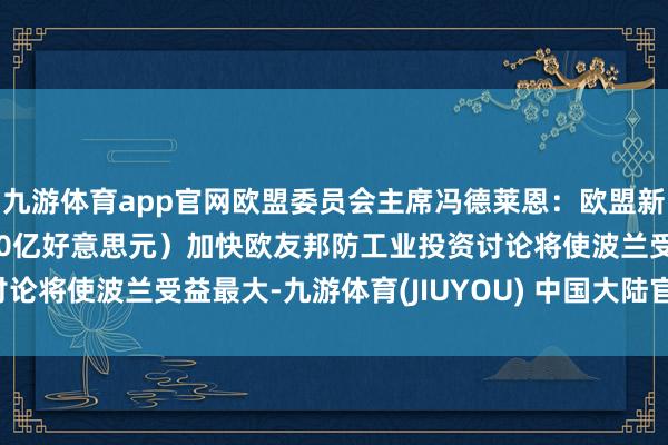 九游体育app官网欧盟委员会主席冯德莱恩：欧盟新的1500亿