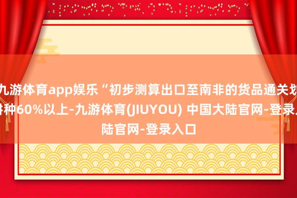 九游体育app娱乐“初步测算出口至南非的货品通关划定耕种60
