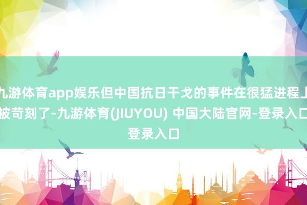 九游体育app娱乐但中国抗日干戈的事件在很猛进程上被苛刻了-九游体育(JIUYOU) 中国大陆官网-登录入口