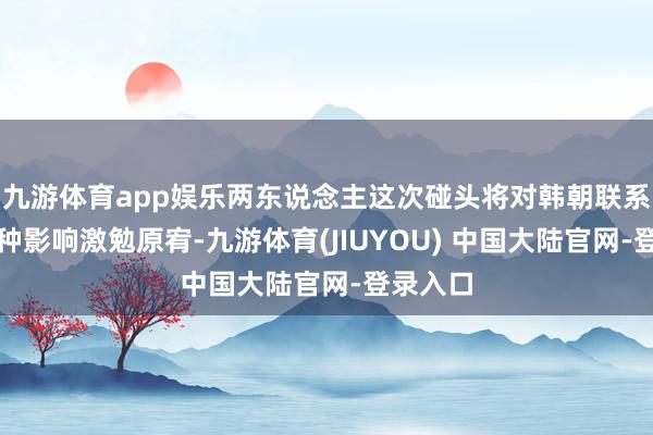 九游体育app娱乐两东说念主这次碰头将对韩朝联系产生何种影响激勉原宥-九游体育(JIUYOU) 中国大陆官网-登录入口