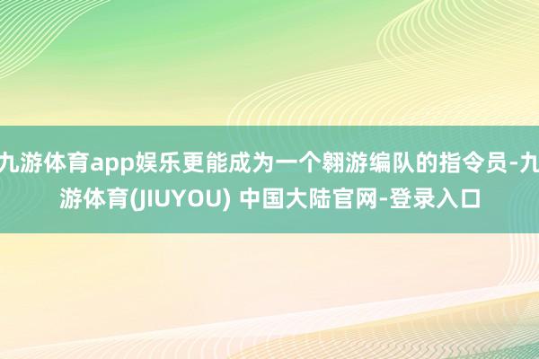 九游体育app娱乐更能成为一个翱游编队的指令员-九游体育(JIUYOU) 中国大陆官网-登录入口